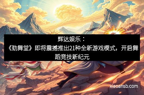 辉达娱乐:《劲舞堂》即将震撼推出21种全新游戏模式,开启舞蹈竞技新纪元