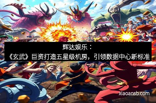 辉达娱乐:《玄武》巨资打造五星级机房,引领数据中心新标准