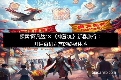 探索“阿凡达”×《神墓OL》新春旅行:开启奇幻之旅的终极体验