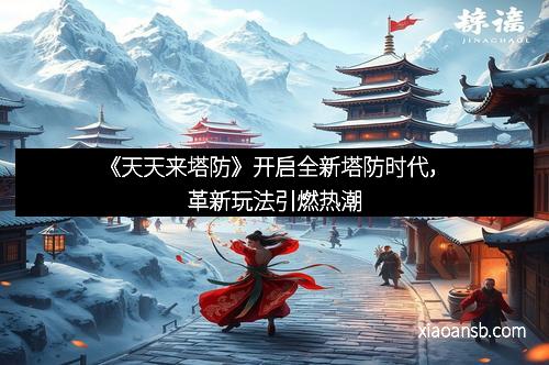 《天天来塔防》开启全新塔防时代,革新玩法引燃热潮