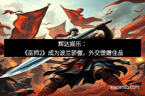 辉达娱乐:《巫师2》成为波兰骄傲,外交馈赠佳品